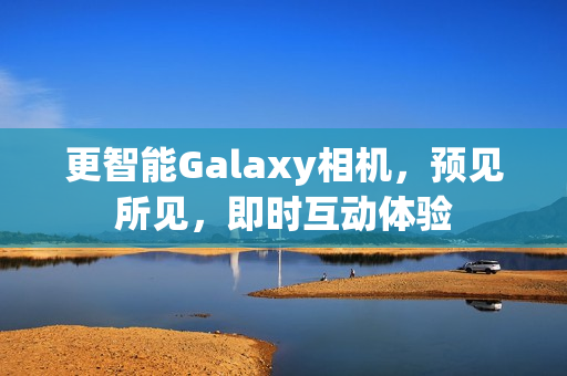 更智能Galaxy相机，预见所见，即时互动体验