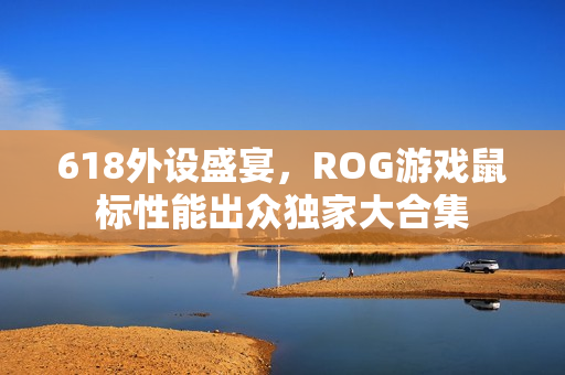 618外设盛宴，ROG游戏鼠标性能出众独家大合集