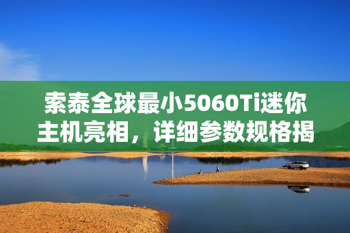索泰全球最小5060Ti迷你主机亮相,详细参数规格揭晓 索泰全球最小5060Ti迷你主机亮相,详细参数规格揭晓