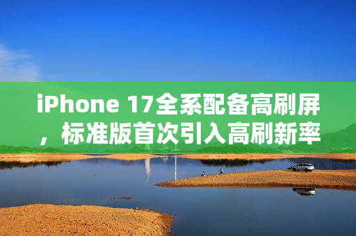 iPhone 17全系配备高刷屏，标准版首次引入高刷新率技术