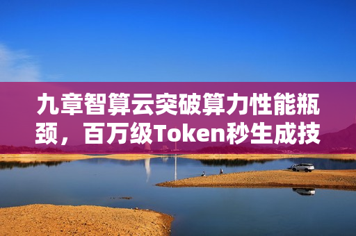 九章智算云突破算力性能瓶颈，百万级Token秒生成技术揭秘
