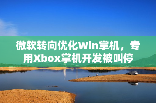 微软转向优化Win掌机，专用Xbox掌机开发被叫停