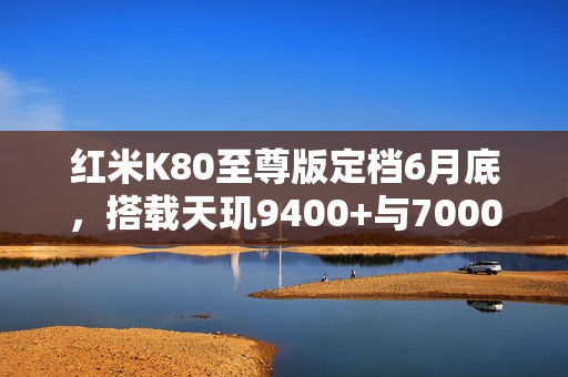 红米K80至尊版定档6月底，搭载天玑9400+与7000mAh超大电池重磅来袭