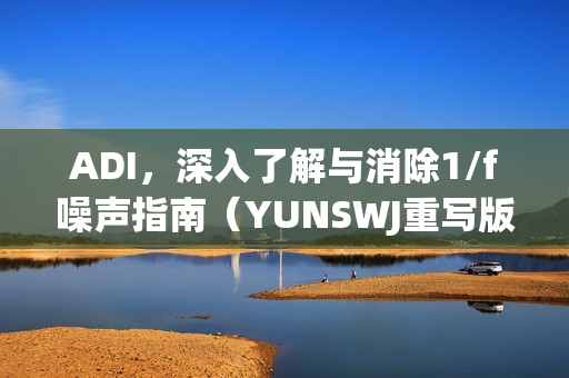 ADI，深入了解与消除1/f噪声指南（YUNSWJ重写版）