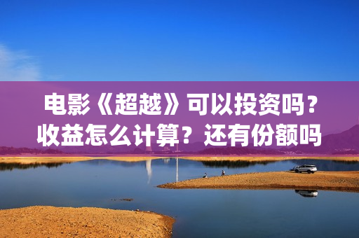 电影《超越》可以投资吗？收益怎么计算？还有份额吗(超越电影百度百科)
