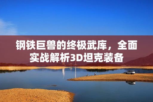 钢铁巨兽的终极武库，全面实战解析3D坦克装备