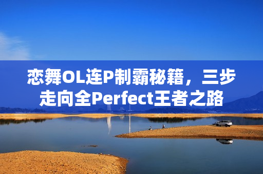恋舞OL连P制霸秘籍，三步走向全Perfect王者之路