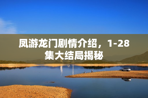 凤游龙门剧情介绍，1-28集大结局揭秘