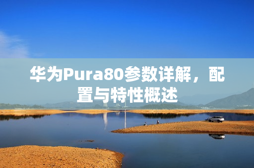 华为Pura80参数详解，配置与特性概述
