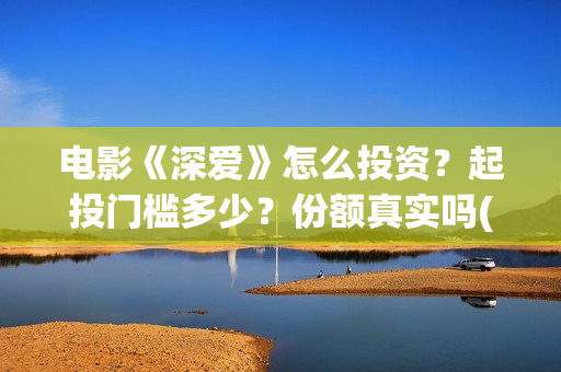 电影《深爱》怎么投资？起投门槛多少？份额真实吗(电影《深爱》怎么看不了)