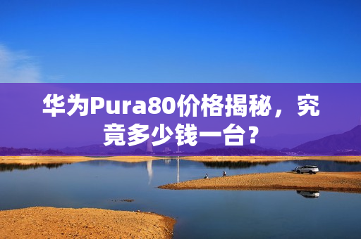 华为Pura80价格揭秘,究竟多少钱一台? 华为Pura80价格揭秘,究竟多少钱一台?