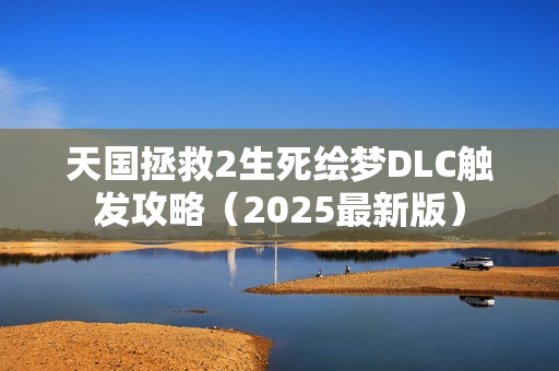 天国拯救2生死绘梦DLC触发攻略（2025最新版）