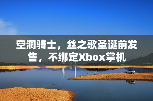 空洞骑士，丝之歌圣诞前发售，不绑定Xbox掌机