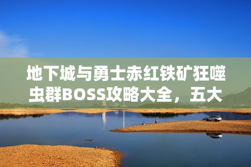 地下城与勇士赤红铁矿狂噬虫群BOSS攻略大全，五大秘籍助你轻松制霸BOSS！