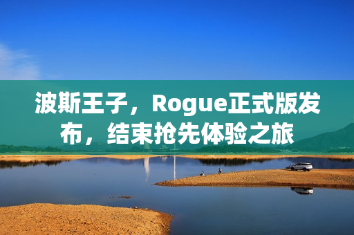 波斯王子，Rogue正式版发布，结束抢先体验之旅