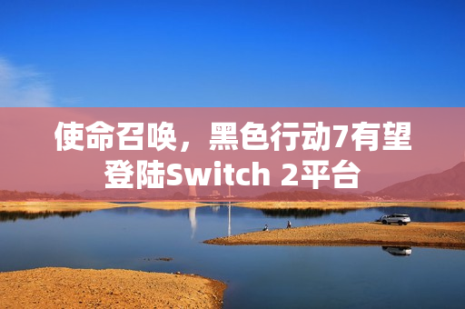 使命召唤，黑色行动7有望登陆Switch 2平台