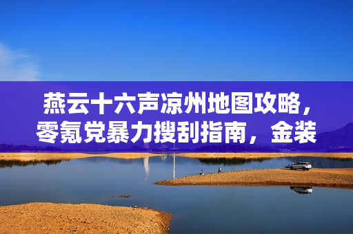 燕云十六声凉州地图攻略，零氪党暴力搜刮指南，金装白嫖全攻略！