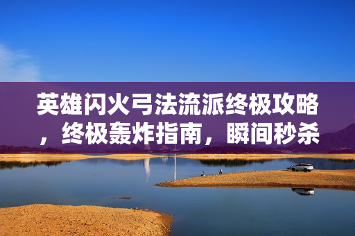 英雄闪火弓法流派终极攻略，终极轰炸指南，瞬间秒杀BOSS，一炮清图！