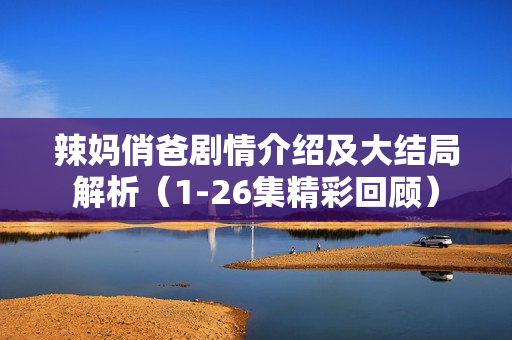 辣妈俏爸剧情介绍及大结局解析（1-26集精彩回顾）