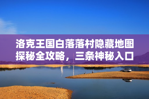 洛克王国白落落村隐藏地图探秘全攻略，三条神秘入口路线揭秘