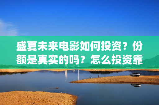盛夏未来电影如何投资？份额是真实的吗？怎么投资靠谱呢？周期是多久的呢？(盛夏未来电影讲解)