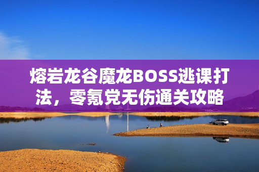 熔岩龙谷魔龙BOSS逃课打法，零氪党无伤通关攻略