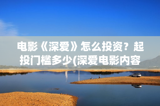 电影《深爱》怎么投资？起投门槛多少(深爱电影内容)