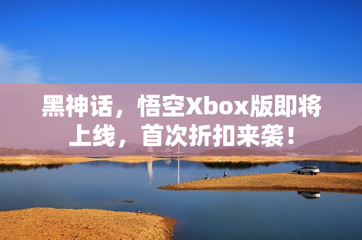 黑神话，悟空Xbox版即将上线，首次折扣来袭！