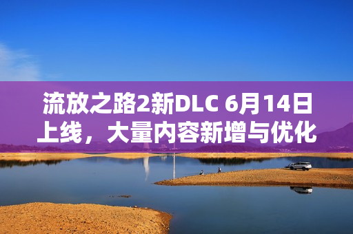 流放之路2新DLC 6月14日上线，大量内容新增与优化，游戏体验再升级！