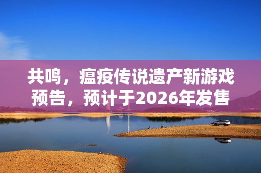 共鸣，瘟疫传说遗产新游戏预告，预计于2026年发售
