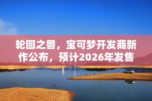 轮回之兽，宝可梦开发商新作公布，预计2026年发售