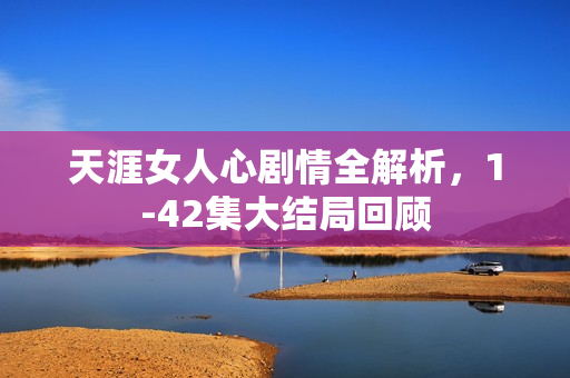 天涯女人心剧情全解析，1-42集大结局回顾