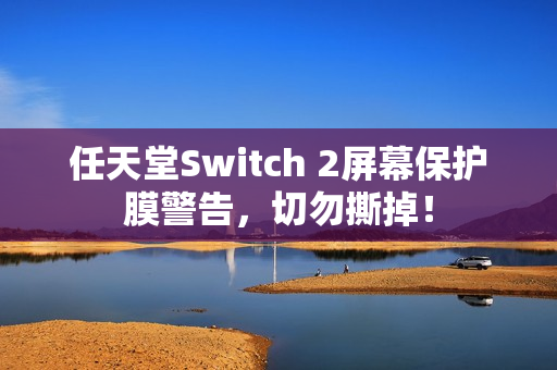 任天堂Switch 2屏幕保护膜警告，切勿撕掉！