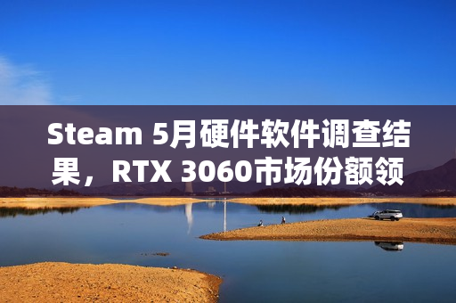 Steam 5月硬件软件调查结果，RTX 3060市场份额领先