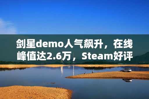 剑星demo人气飙升，在线峰值达2.6万，Steam好评率高达91%