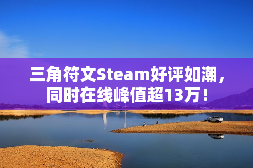 三角符文Steam好评如潮，同时在线峰值超13万！