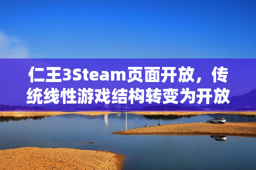 仁王3Steam页面开放，传统线性游戏结构转变为开放区域新体验