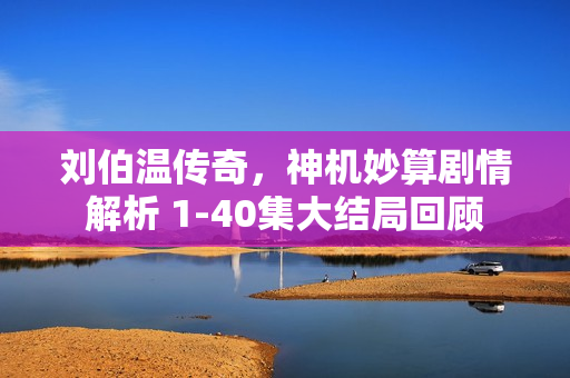 刘伯温传奇，神机妙算剧情解析 1-40集大结局回顾