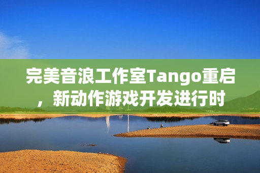 完美音浪工作室Tango重启，新动作游戏开发进行时