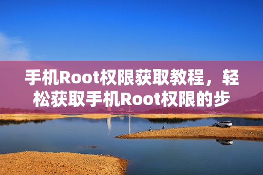 手机Root权限获取教程，轻松获取手机Root权限的步骤指南