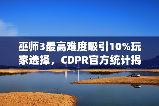 巫师3最高难度吸引10%玩家选择，CDPR官方统计揭示难度挑战受欢迎程度