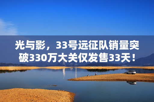 光与影，33号远征队销量突破330万大关仅发售33天！