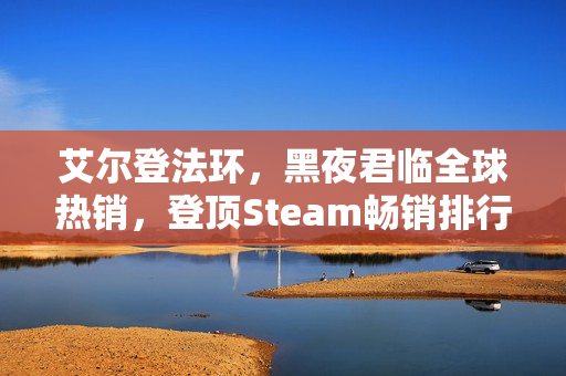 艾尔登法环，黑夜君临全球热销，登顶Steam畅销排行榜首