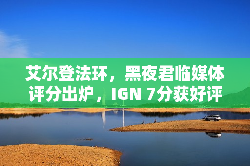 艾尔登法环，黑夜君临媒体评分出炉，IGN 7分获好评！