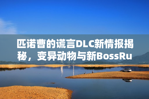 匹诺曹的谎言DLC新情报揭秘，变异动物与新BossRush挑战开启