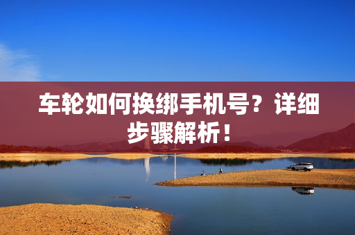 车轮如何换绑手机号？详细步骤解析！