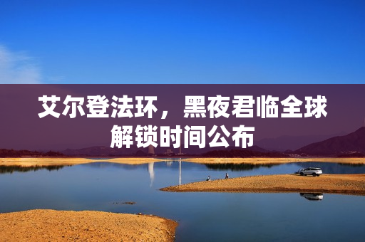 艾尔登法环，黑夜君临全球解锁时间公布