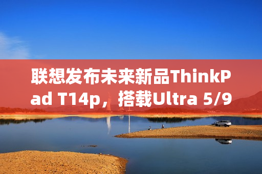 联想发布未来新品ThinkPad T14p，搭载Ultra 5/9处理器重磅来袭