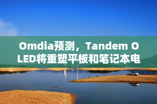 Omdia预测，Tandem OLED将重塑平板和笔记本电脑显示市场格局