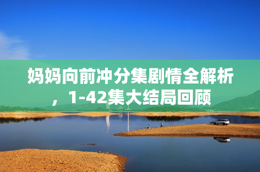 妈妈向前冲分集剧情全解析，1-42集大结局回顾